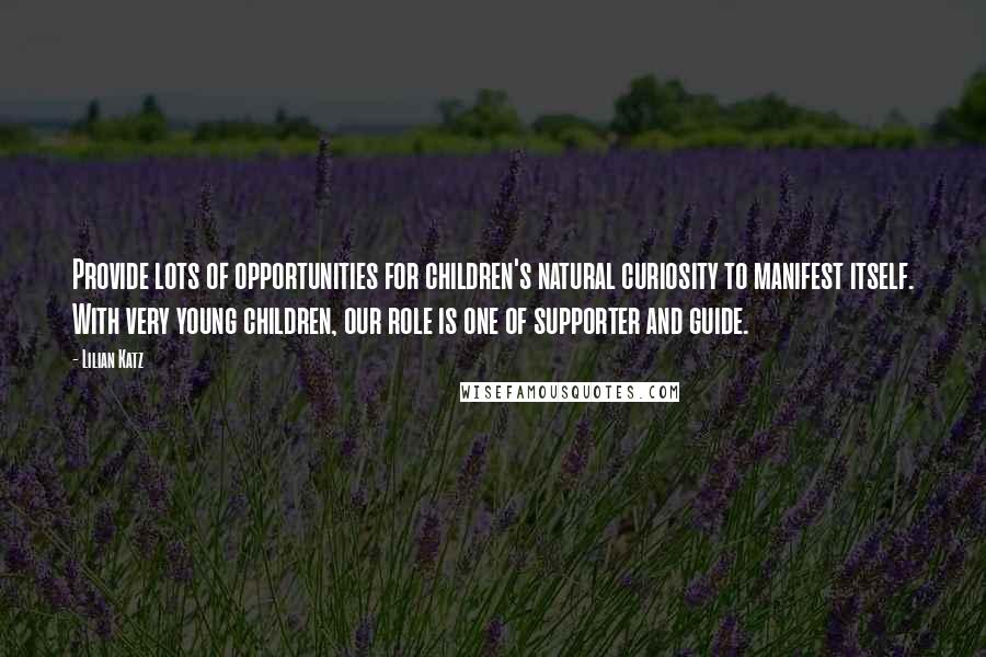 Lilian Katz Quotes: Provide lots of opportunities for children's natural curiosity to manifest itself. With very young children, our role is one of supporter and guide.