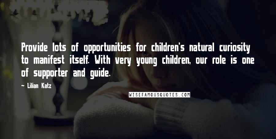 Lilian Katz Quotes: Provide lots of opportunities for children's natural curiosity to manifest itself. With very young children, our role is one of supporter and guide.