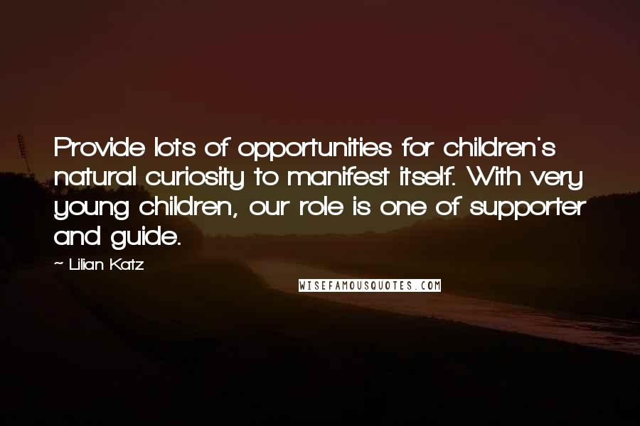 Lilian Katz Quotes: Provide lots of opportunities for children's natural curiosity to manifest itself. With very young children, our role is one of supporter and guide.