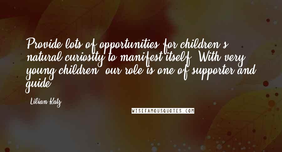 Lilian Katz Quotes: Provide lots of opportunities for children's natural curiosity to manifest itself. With very young children, our role is one of supporter and guide.