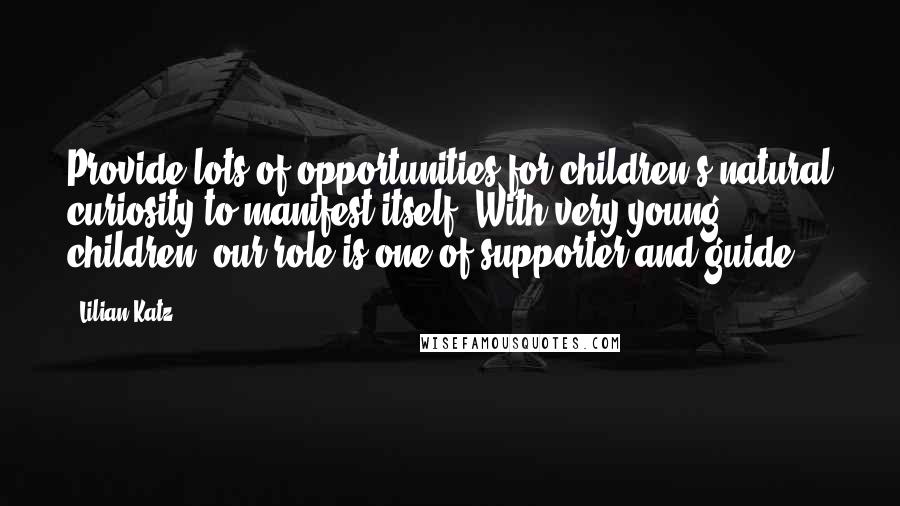 Lilian Katz Quotes: Provide lots of opportunities for children's natural curiosity to manifest itself. With very young children, our role is one of supporter and guide.