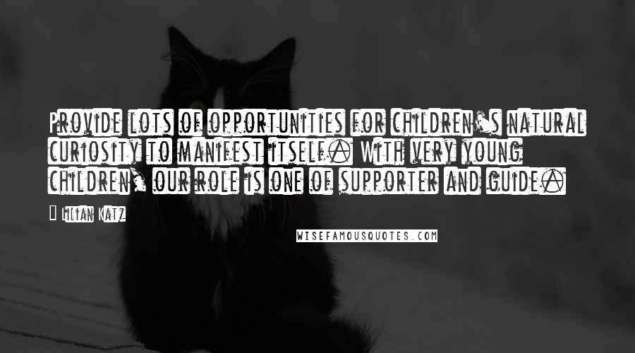 Lilian Katz Quotes: Provide lots of opportunities for children's natural curiosity to manifest itself. With very young children, our role is one of supporter and guide.