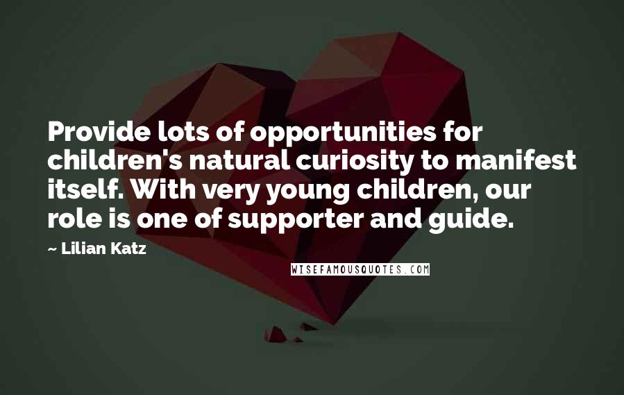 Lilian Katz Quotes: Provide lots of opportunities for children's natural curiosity to manifest itself. With very young children, our role is one of supporter and guide.