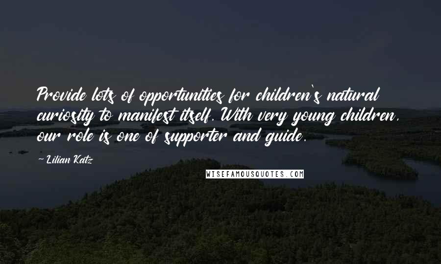 Lilian Katz Quotes: Provide lots of opportunities for children's natural curiosity to manifest itself. With very young children, our role is one of supporter and guide.