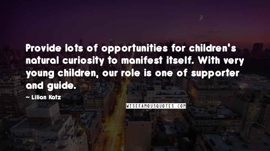 Lilian Katz Quotes: Provide lots of opportunities for children's natural curiosity to manifest itself. With very young children, our role is one of supporter and guide.