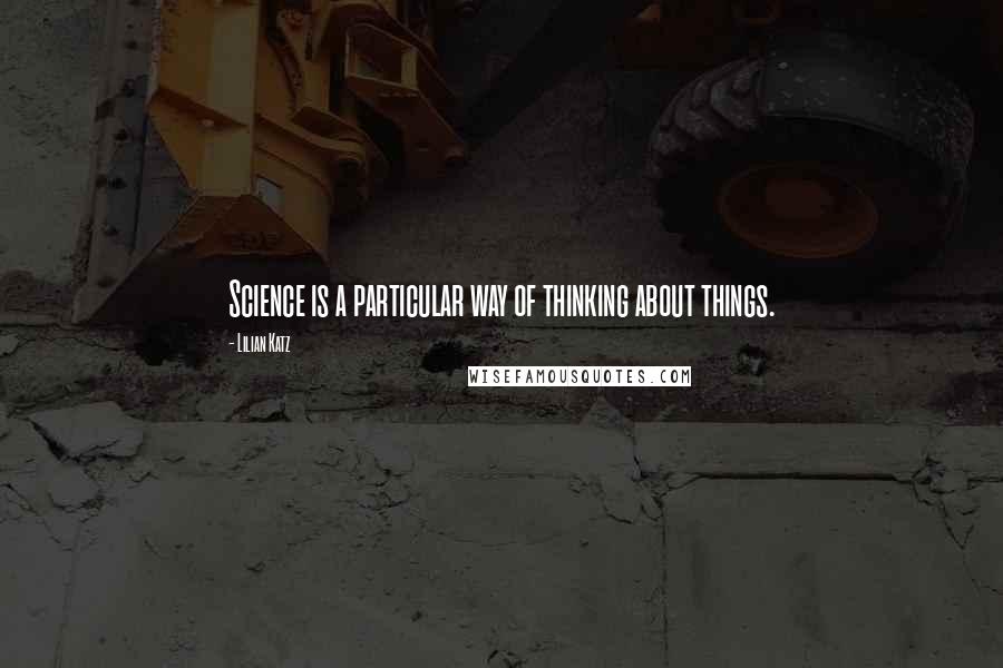 Lilian Katz Quotes: Science is a particular way of thinking about things.