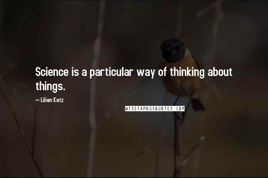 Lilian Katz Quotes: Science is a particular way of thinking about things.