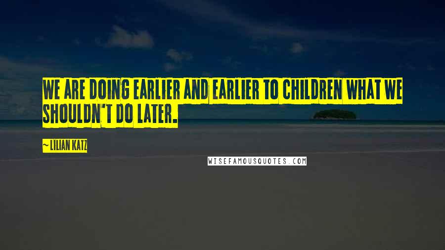 Lilian Katz Quotes: We are doing earlier and earlier to children what we shouldn't do later.