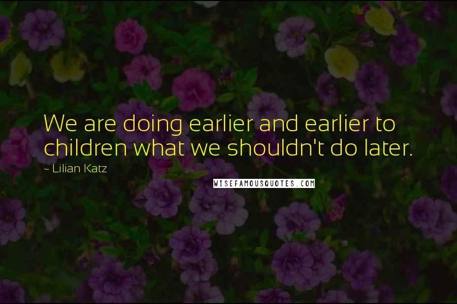 Lilian Katz Quotes: We are doing earlier and earlier to children what we shouldn't do later.