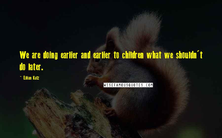 Lilian Katz Quotes: We are doing earlier and earlier to children what we shouldn't do later.