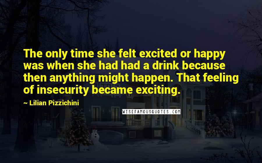 Lilian Pizzichini Quotes: The only time she felt excited or happy was when she had had a drink because then anything might happen. That feeling of insecurity became exciting.