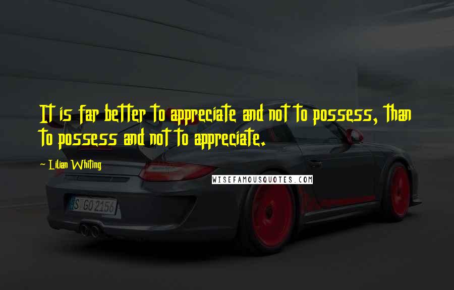 Lilian Whiting Quotes: It is far better to appreciate and not to possess, than to possess and not to appreciate.