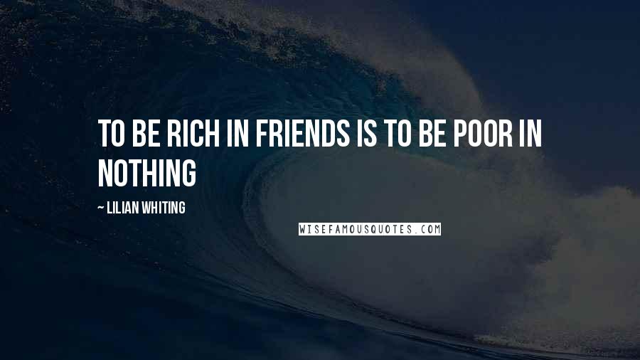 Lilian Whiting Quotes: To be rich in friends is to be poor in nothing