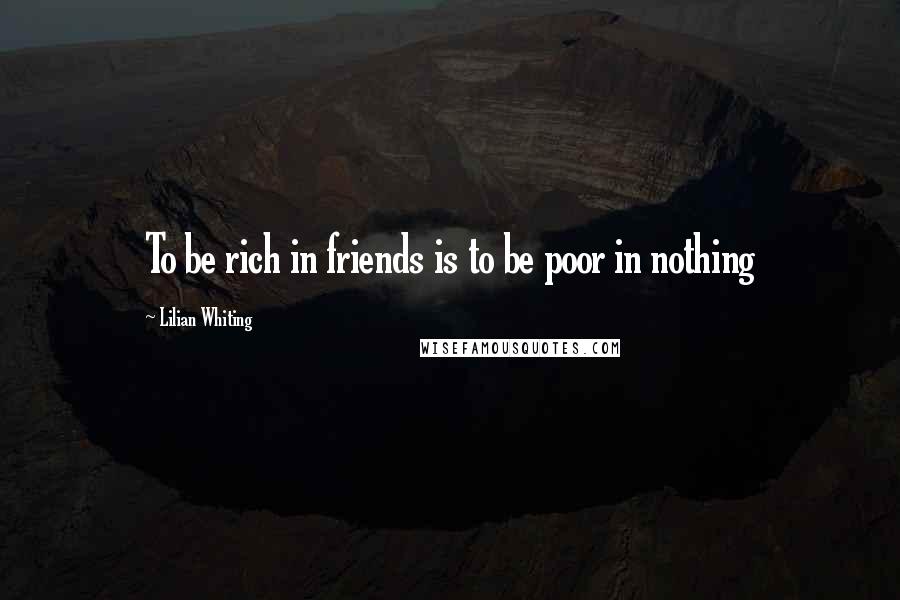 Lilian Whiting Quotes: To be rich in friends is to be poor in nothing