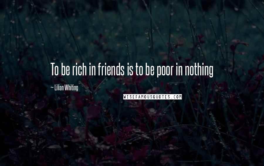 Lilian Whiting Quotes: To be rich in friends is to be poor in nothing