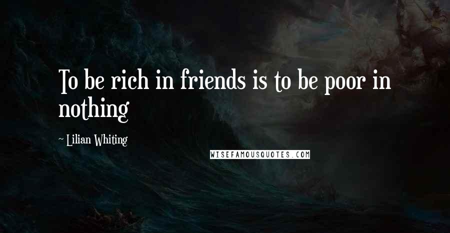 Lilian Whiting Quotes: To be rich in friends is to be poor in nothing