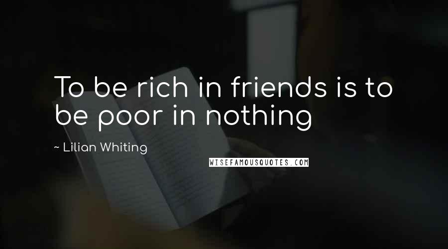 Lilian Whiting Quotes: To be rich in friends is to be poor in nothing