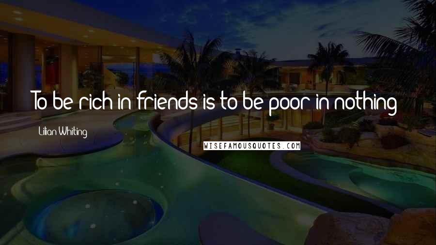 Lilian Whiting Quotes: To be rich in friends is to be poor in nothing