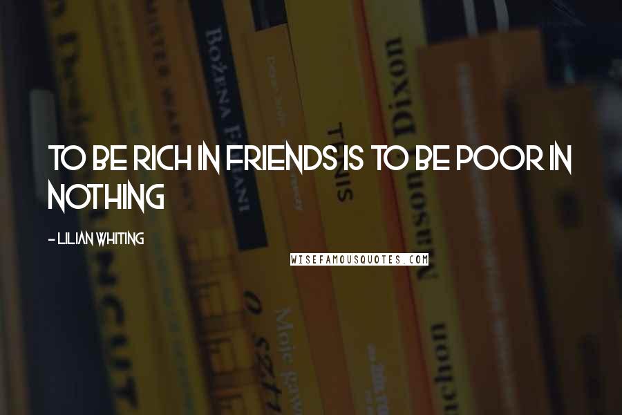 Lilian Whiting Quotes: To be rich in friends is to be poor in nothing