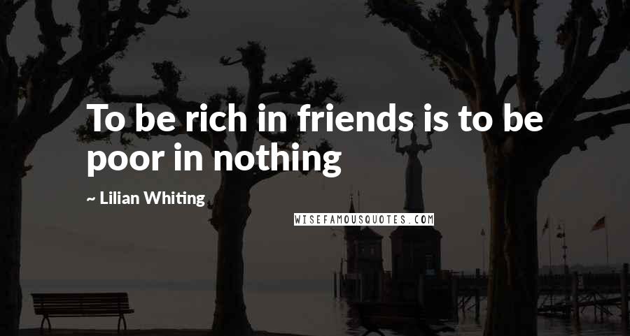 Lilian Whiting Quotes: To be rich in friends is to be poor in nothing