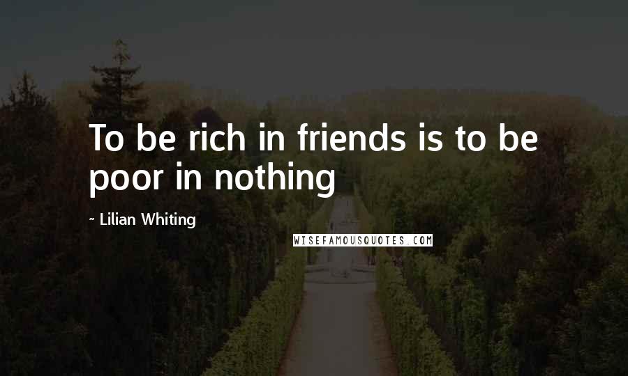 Lilian Whiting Quotes: To be rich in friends is to be poor in nothing