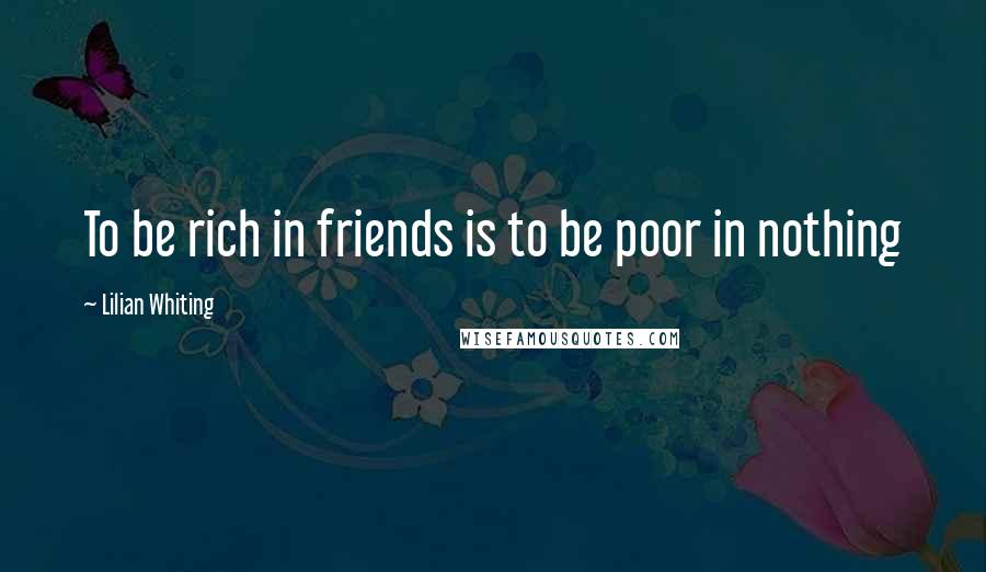 Lilian Whiting Quotes: To be rich in friends is to be poor in nothing