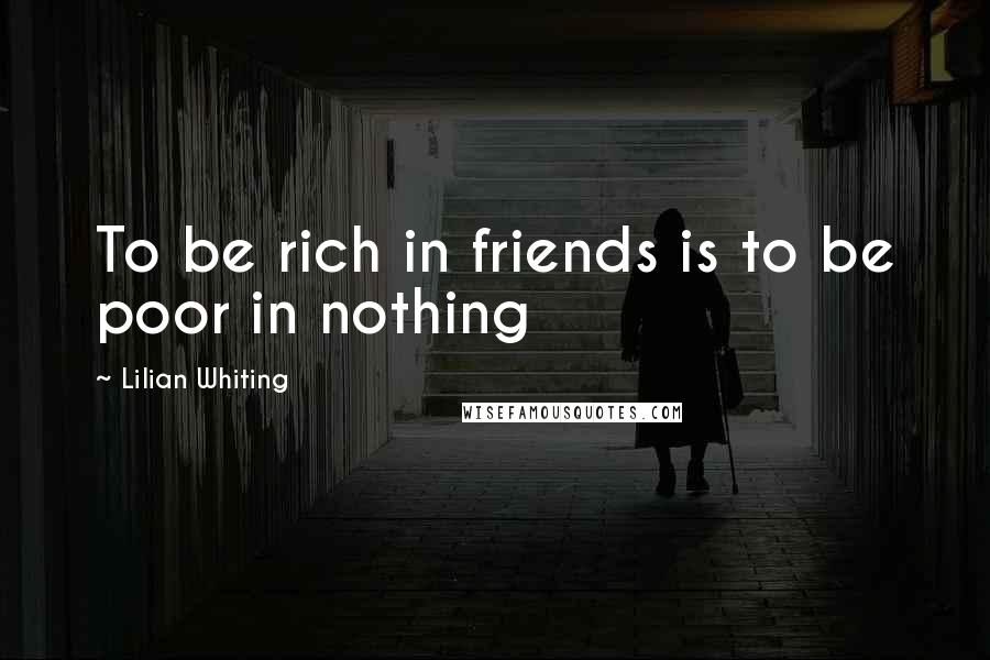 Lilian Whiting Quotes: To be rich in friends is to be poor in nothing