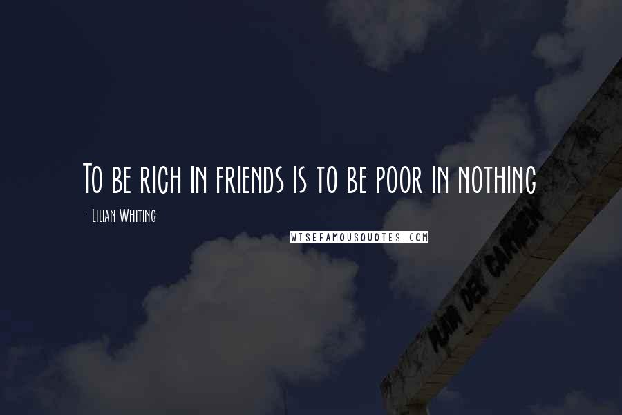 Lilian Whiting Quotes: To be rich in friends is to be poor in nothing