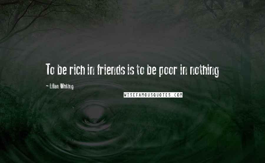 Lilian Whiting Quotes: To be rich in friends is to be poor in nothing