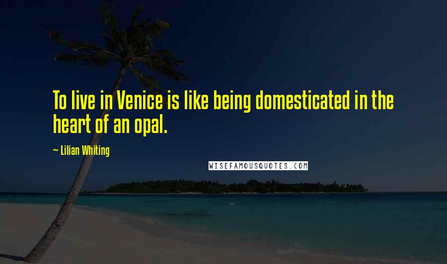 Lilian Whiting Quotes: To live in Venice is like being domesticated in the heart of an opal.