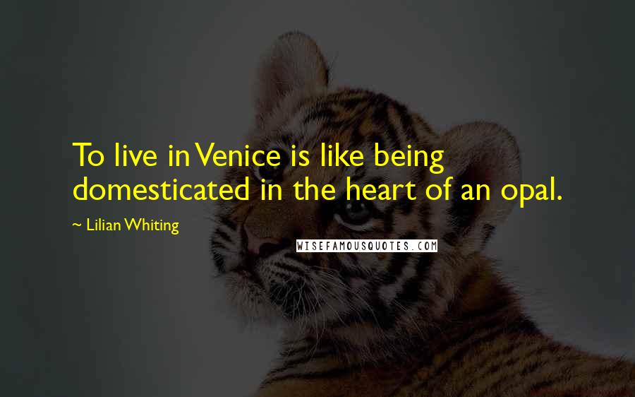 Lilian Whiting Quotes: To live in Venice is like being domesticated in the heart of an opal.