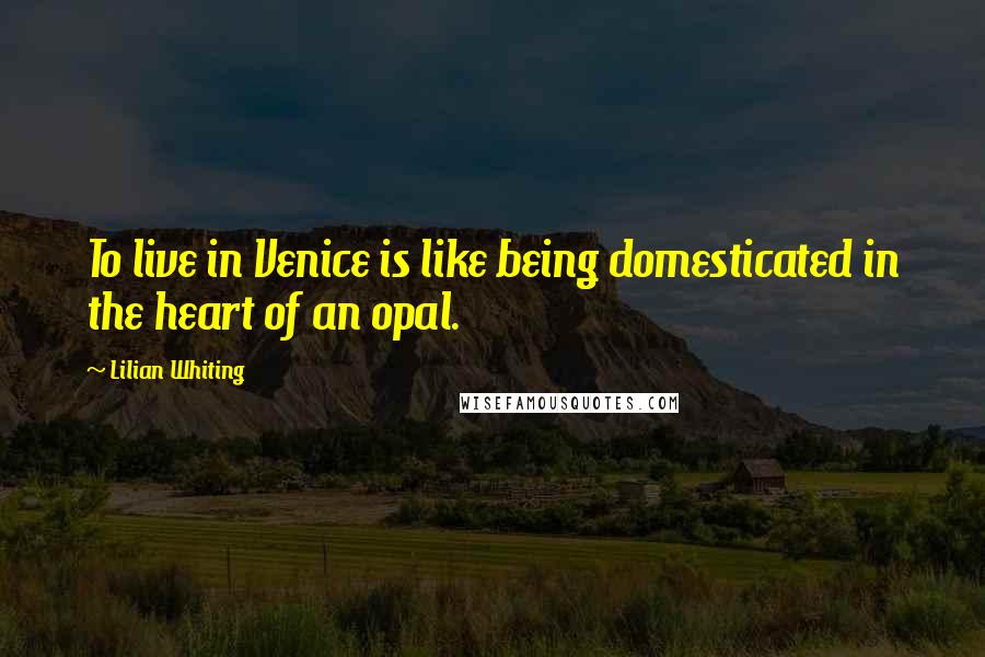 Lilian Whiting Quotes: To live in Venice is like being domesticated in the heart of an opal.