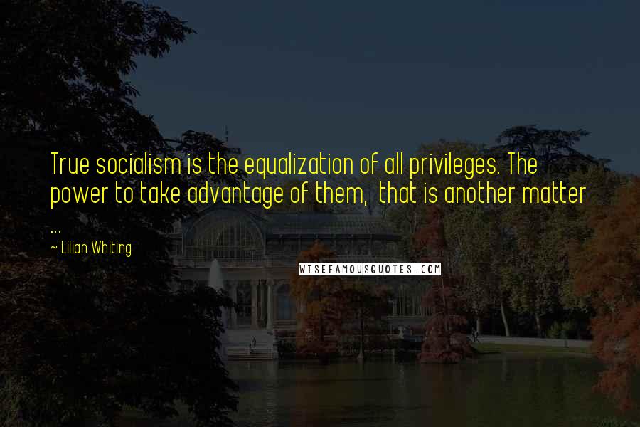 Lilian Whiting Quotes: True socialism is the equalization of all privileges. The power to take advantage of them, that is another matter ...