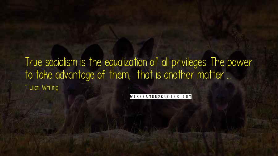 Lilian Whiting Quotes: True socialism is the equalization of all privileges. The power to take advantage of them,  that is another matter ...