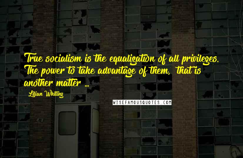 Lilian Whiting Quotes: True socialism is the equalization of all privileges. The power to take advantage of them,  that is another matter ...