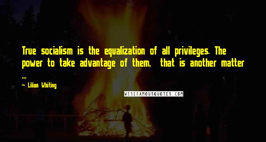 Lilian Whiting Quotes: True socialism is the equalization of all privileges. The power to take advantage of them,  that is another matter ...