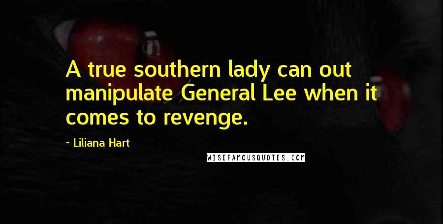 Liliana Hart Quotes: A true southern lady can out manipulate General Lee when it comes to revenge.