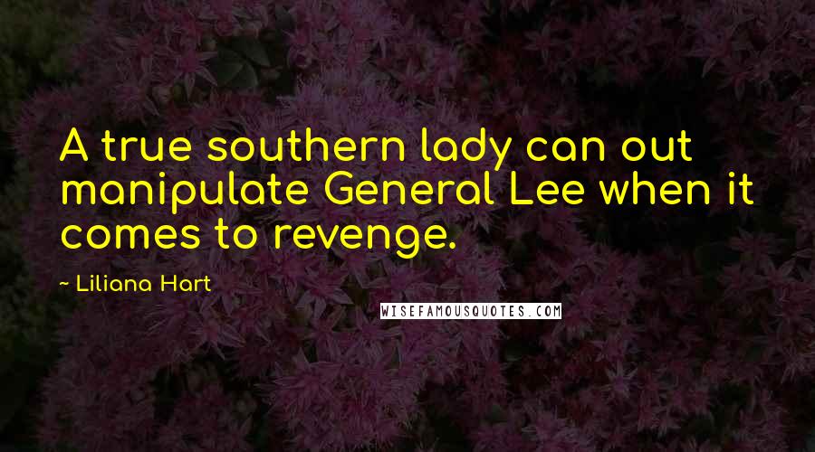 Liliana Hart Quotes: A true southern lady can out manipulate General Lee when it comes to revenge.