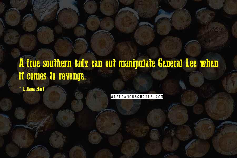 Liliana Hart Quotes: A true southern lady can out manipulate General Lee when it comes to revenge.