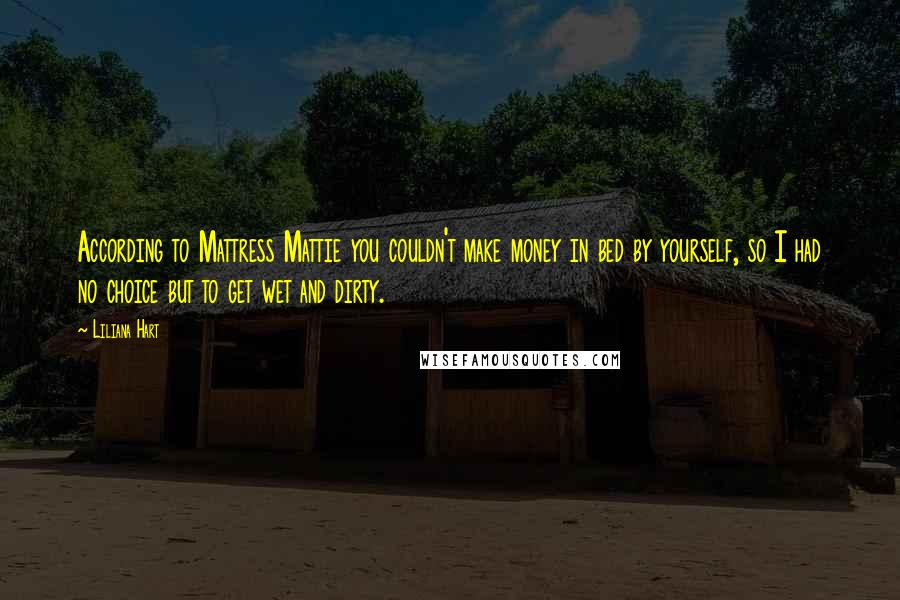 Liliana Hart Quotes: According to Mattress Mattie you couldn't make money in bed by yourself, so I had no choice but to get wet and dirty.