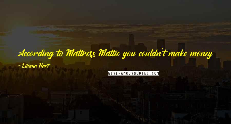 Liliana Hart Quotes: According to Mattress Mattie you couldn't make money in bed by yourself, so I had no choice but to get wet and dirty.