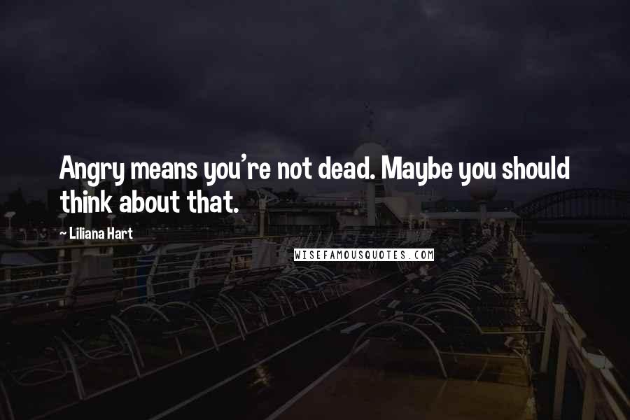 Liliana Hart Quotes: Angry means you're not dead. Maybe you should think about that.