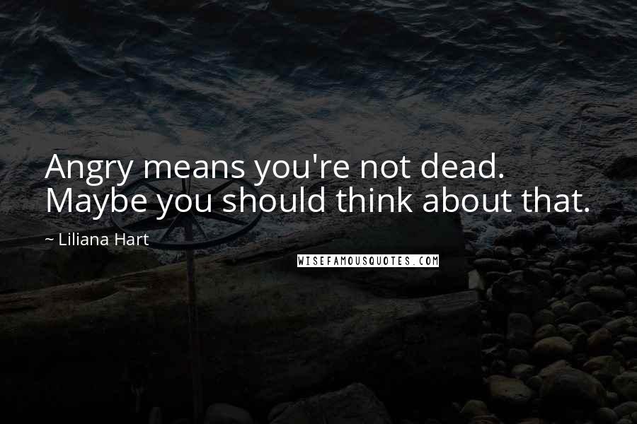 Liliana Hart Quotes: Angry means you're not dead. Maybe you should think about that.