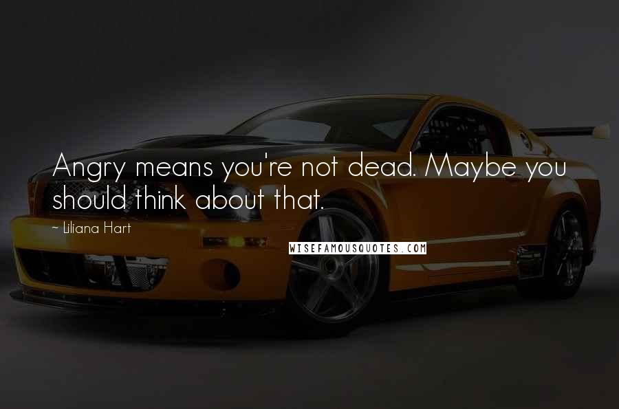 Liliana Hart Quotes: Angry means you're not dead. Maybe you should think about that.