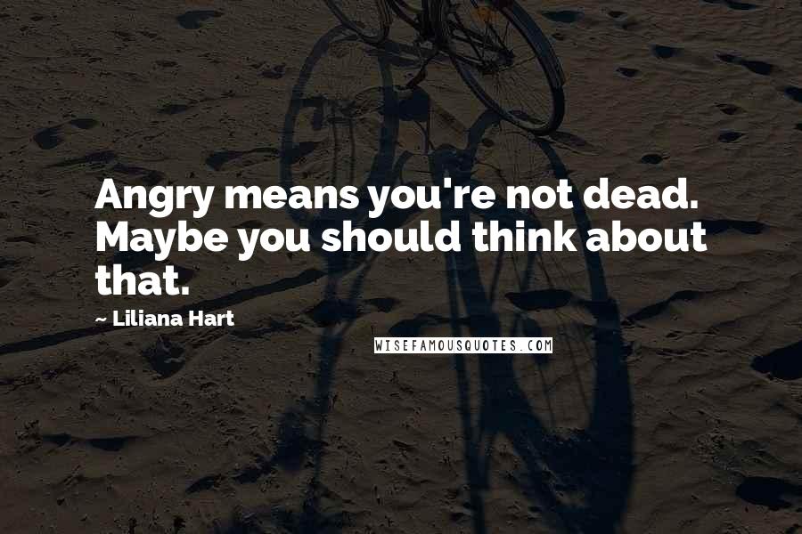 Liliana Hart Quotes: Angry means you're not dead. Maybe you should think about that.