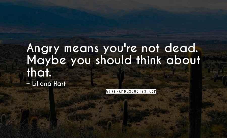 Liliana Hart Quotes: Angry means you're not dead. Maybe you should think about that.