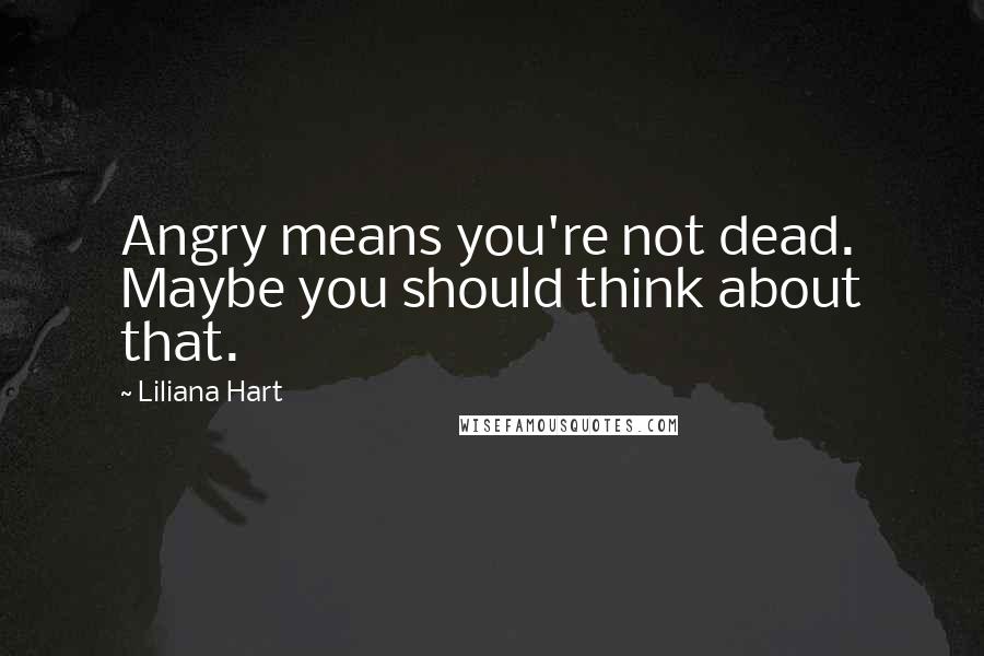 Liliana Hart Quotes: Angry means you're not dead. Maybe you should think about that.