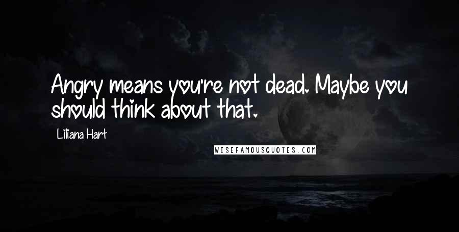 Liliana Hart Quotes: Angry means you're not dead. Maybe you should think about that.