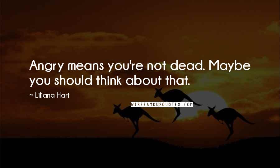 Liliana Hart Quotes: Angry means you're not dead. Maybe you should think about that.