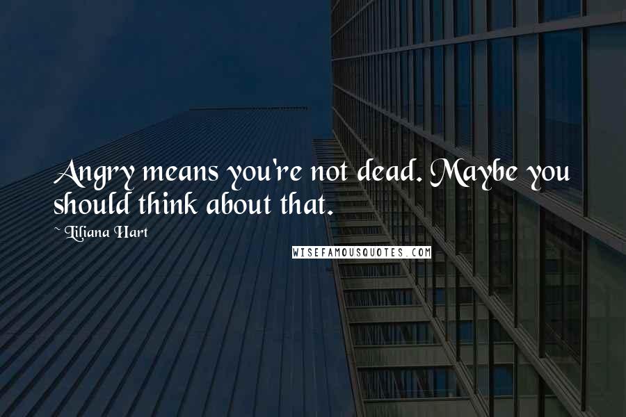 Liliana Hart Quotes: Angry means you're not dead. Maybe you should think about that.